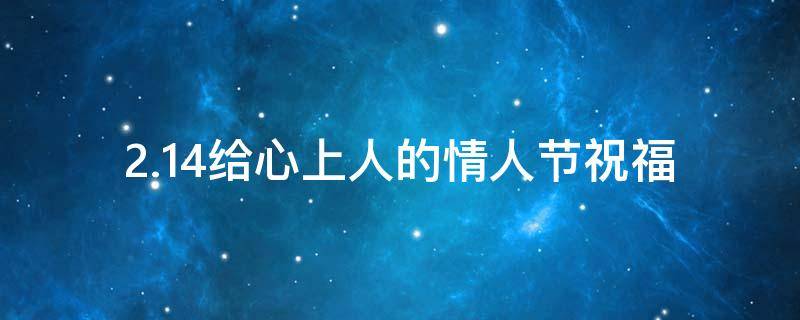 2.14给心上人的情人节祝福 2021年给心上人的祝福语