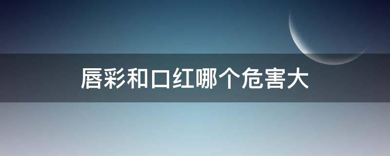 唇彩和口红哪个危害大 唇彩和口红哪个危害大些