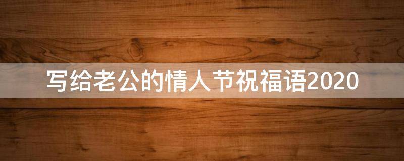 写给老公的情人节祝福语2021 写给老公的情人节祝福语