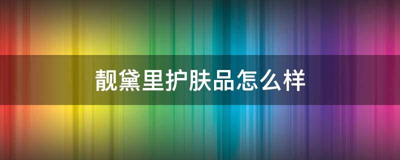 靓黛里护肤品怎么样 靓黛里护肤品怎么样啊