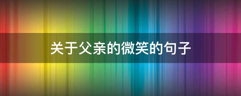 关于父亲的微笑的句子 关于父亲的微笑的句子简短