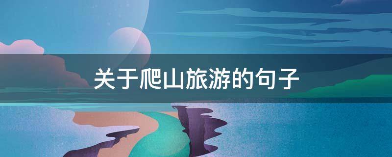 关于爬山旅游的句子 关于爬山旅游的句子有哪些