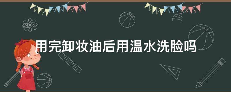 用完卸妆油后用温水洗脸吗 用完卸妆油后用温水洗脸吗