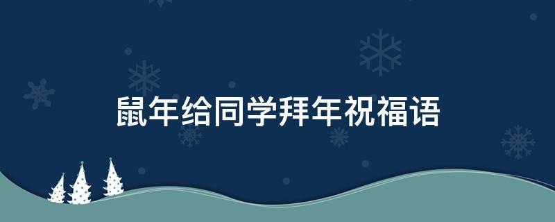 鼠年给同学拜年祝福语（同学鼠年拜年用语）