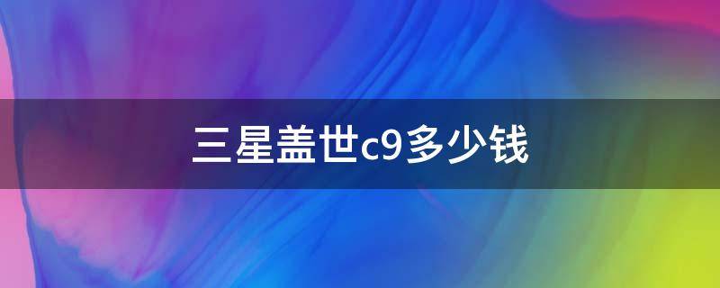 三星盖世c9多少钱 三星盖世c9多少钱一个