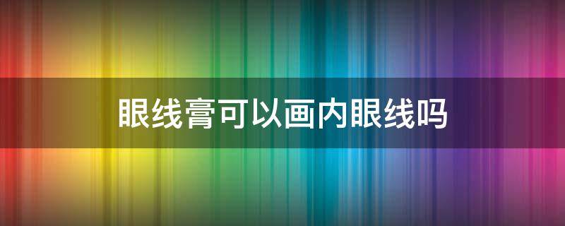 眼线膏可以画内眼线吗 眼线膏可以画内眼线吗图片