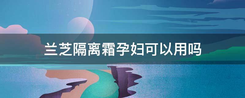 兰芝隔离霜孕妇可以用吗 兰芝隔离霜孕妇可以用吗安全吗