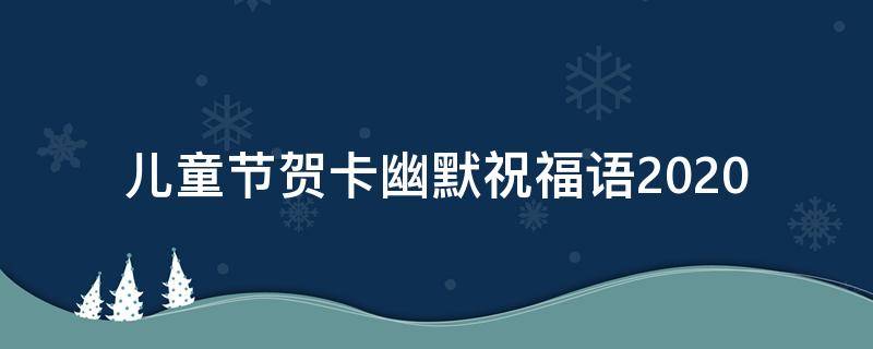 儿童节贺卡幽默祝福语2021（儿童节贺卡幽默祝福语2021年8月）