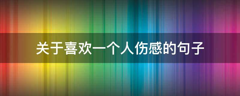 关于喜欢一个人伤感的句子 喜欢一个人心酸的句子