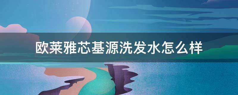 欧莱雅芯基源洗发水怎么样（欧莱雅芯基源生发效果）