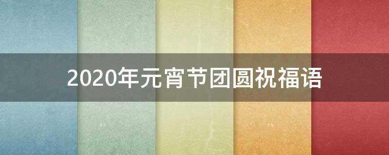 2021年元宵节团圆祝福语 2021年元宵节团圆祝福语怎么写