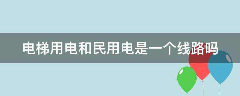 电梯用电和民用电是一个线路吗 电梯用电和民用电是一个线路吗对吗