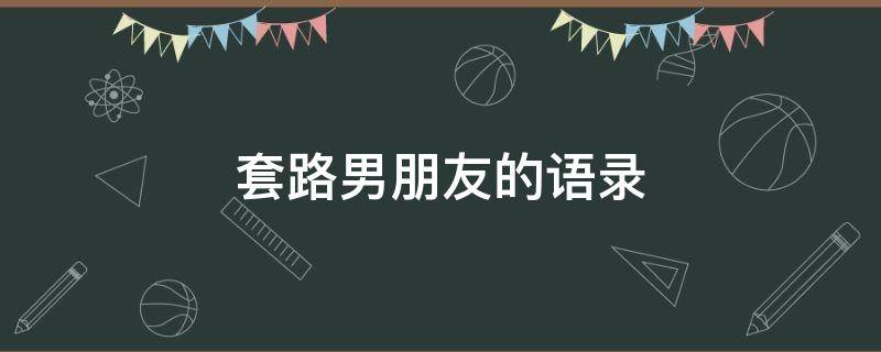 套路男朋友的语录 套路男朋友的语录搞笑