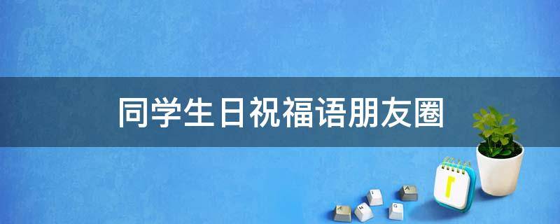 同学生日祝福语朋友圈（同学生日祝福语朋友圈怎么发）