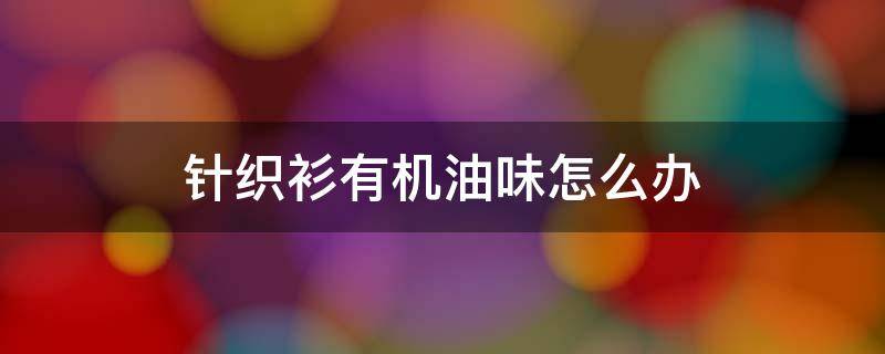 针织衫有机油味怎么办（针织衫旧机油渍怎么洗掉）
