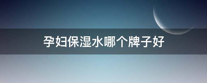 孕妇保湿水哪个牌子好（孕妇保湿水乳有哪些牌子推荐）