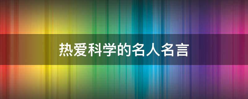 热爱科学的名人名言（关于热爱科学的名人名言）