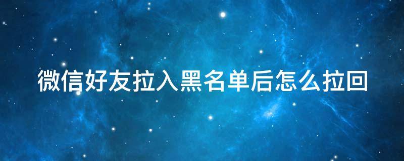 微信好友拉入黑名单后怎么拉回 微信好友拉入黑名单后怎么拉回来