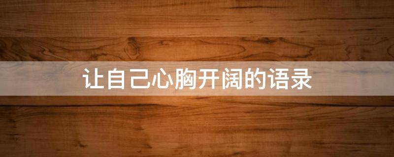 让自己心胸开阔的语录 让自己心胸开阔的语录短句