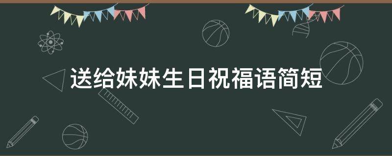 送给妹妹生日祝福语简短（送给妹妹生日祝福语简短精辟）