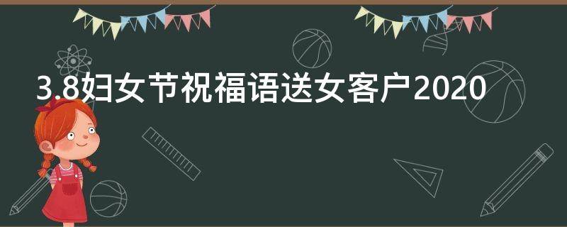 3.8妇女节祝福语送女客户2021（妇女节客户祝福语精选简短）