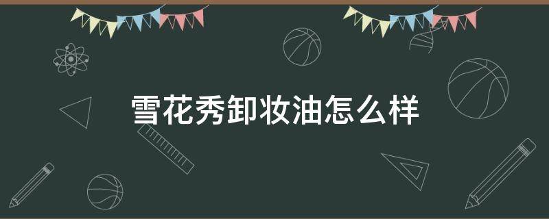 雪花秀卸妆油怎么样（雪花秀卸妆油好用吗）