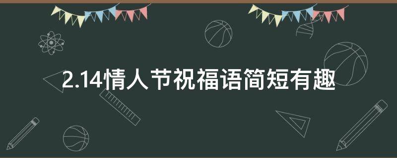 2.14情人节祝福语简短有趣（214情人节的祝福语）