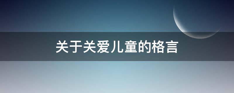 关于关爱儿童的格言 关于关爱儿童的内容