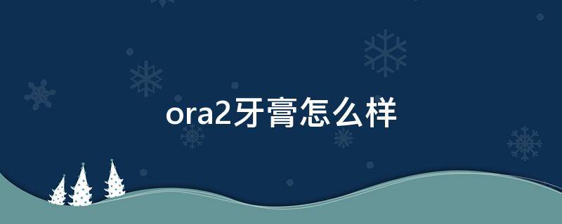 ora2牙膏怎么样（ora2牙膏产地）