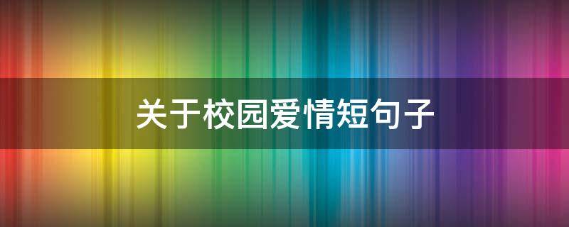 关于校园爱情短句子 关于校园爱情的句子