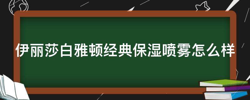 伊丽莎白雅顿经典保湿喷雾怎么样（伊丽莎白雅顿8小时保湿喷雾）