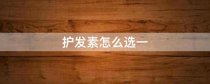 护发素怎么选一 护发素选择啥样的好