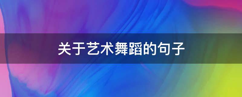 关于艺术舞蹈的句子（形容艺术舞蹈优美句子）