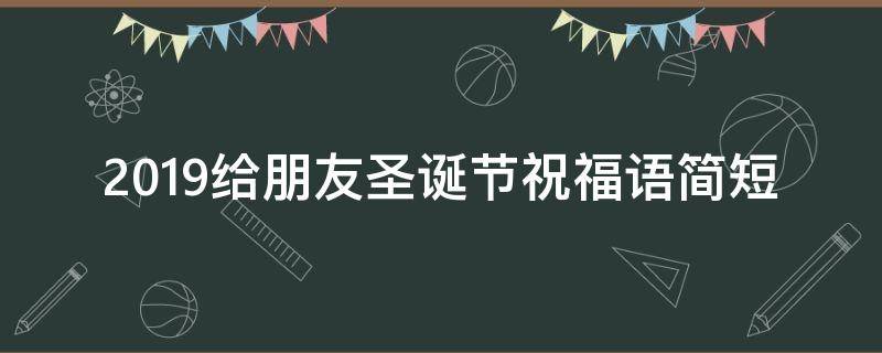 2019给朋友圣诞节祝福语简短 2019给朋友圣诞节祝福语简短一句话