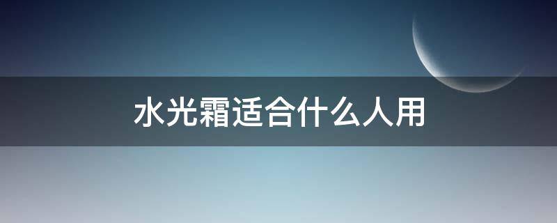 水光霜适合什么人用（水光霜适合什么人用的）