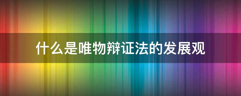 什么是唯物辩证法的发展观 什么是唯物辩证法的发展观哲学与人生