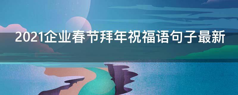 2021企业春节拜年祝福语句子最新（2021年春节企业拜年祝福语）