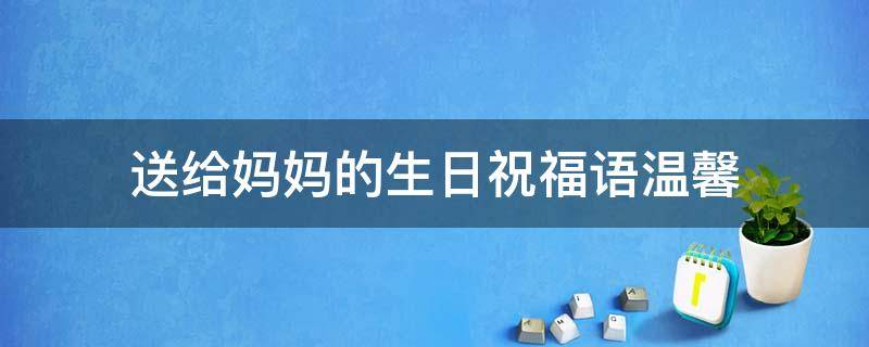 送给妈妈的生日祝福语温馨（送给妈妈的生日祝福语温馨的话）