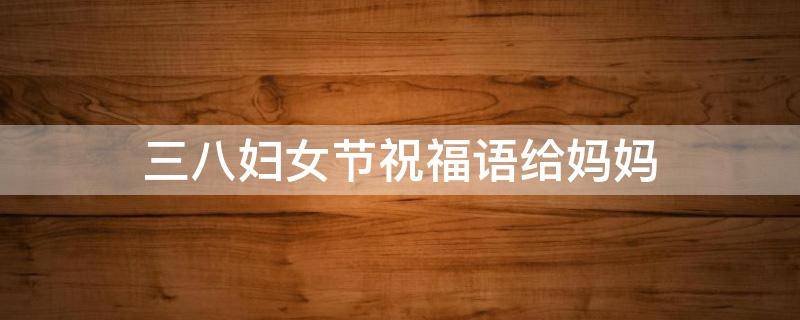 三八妇女节祝福语给妈妈（三八妇女节祝福语给妈妈2020）
