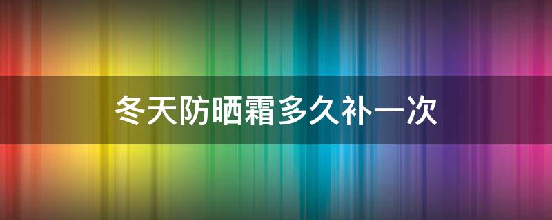 冬天防晒霜多久补一次 冬天防晒霜多久补一次好