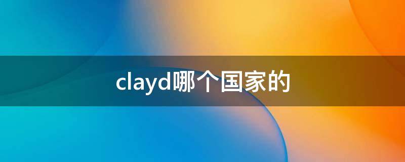 clayd哪个国家的（cla是哪个国家）