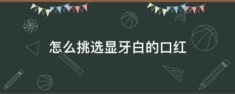 怎么挑选显牙白的口红 显牙白的口红色号