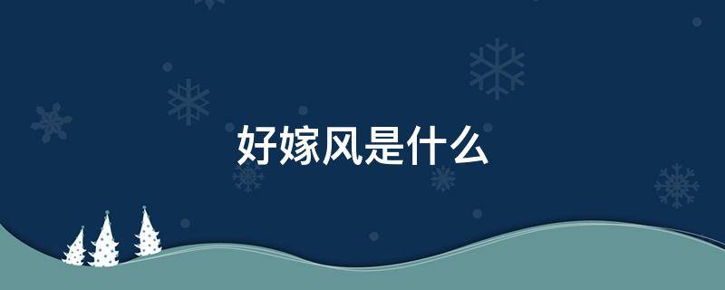好嫁风是什么（好嫁风是什么意思 好嫁风到底是什么风）
