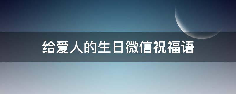 给爱人的生日微信祝福语（给爱人的生日微信祝福语大全）