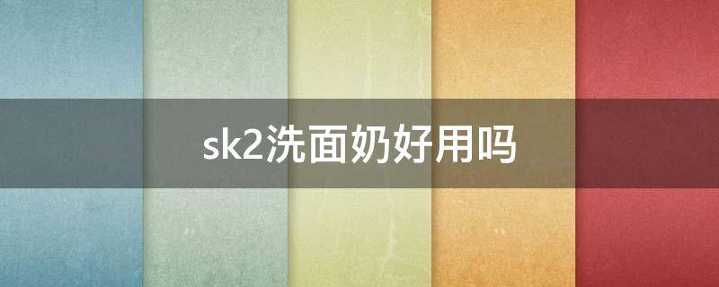 sk2洗面奶好用吗（sk2洗面奶好在哪）