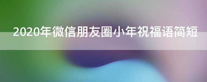 2021年微信朋友圈小年祝福语简短 微信小年祝福发朋友圈
