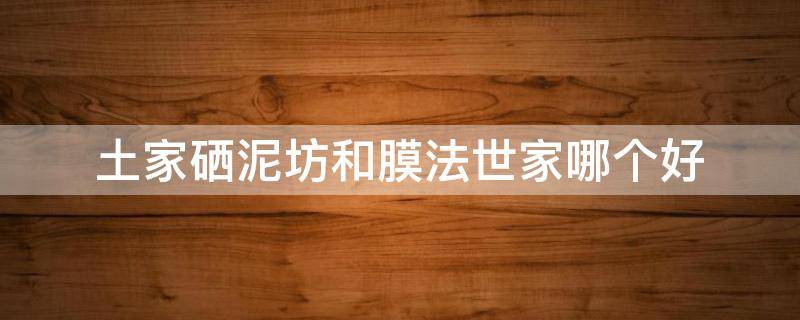 土家硒泥坊和膜法世家哪个好