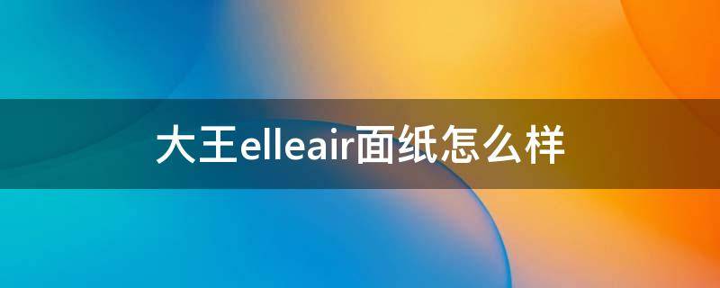 大王elleair面纸怎么样（大王保湿纸面巾有什么优点）