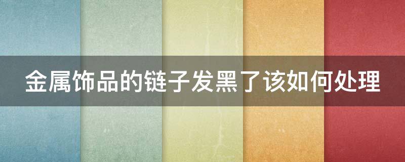 金属饰品的链子发黑了该如何处理 金属链子发黑怎么办