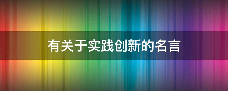 有关于实践创新的名言（有关于实践创新的名言警句）